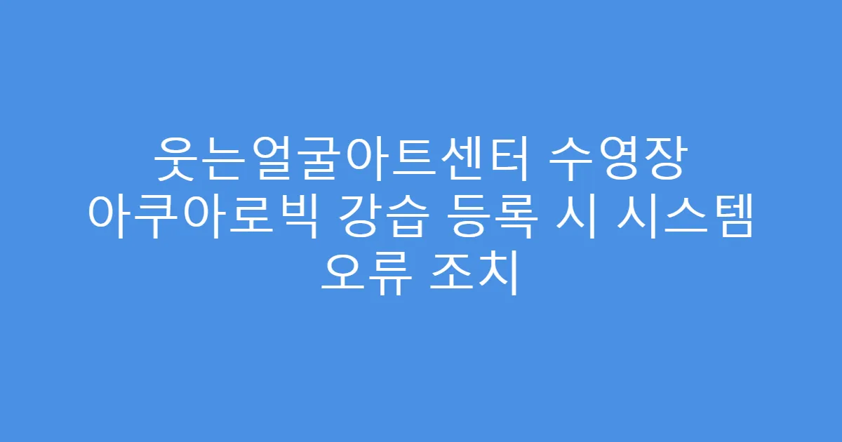 웃는얼굴아트센터 수영장 아쿠아로빅 강습 등록 시 시스템 오류 조치