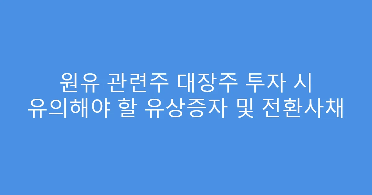 원유 관련주 대장주 투자 시 유의해야 할 유상증자 및 전환사채
