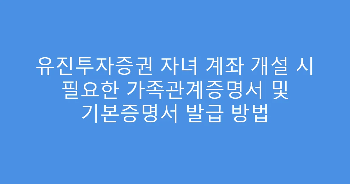 유진투자증권 자녀 계좌 개설 시 필요한 가족관계증명서 및 기본증명서 발급 방법