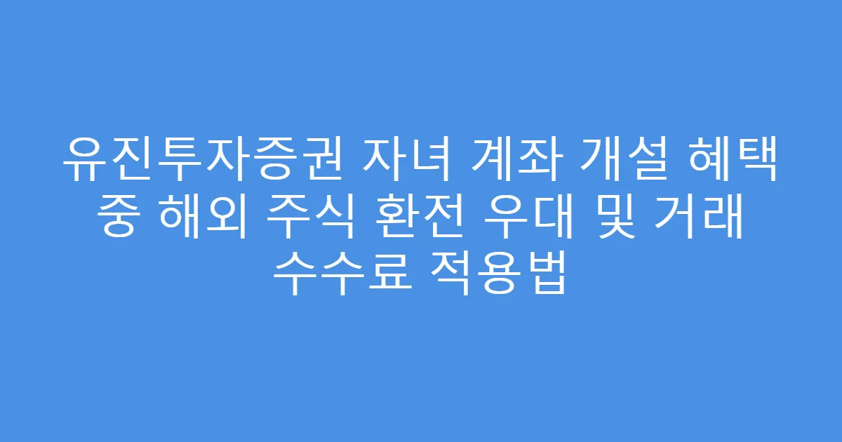 유진투자증권 자녀 계좌 개설 혜택 중 해외 주식 환전 우대 및 거래 수수료 적용법