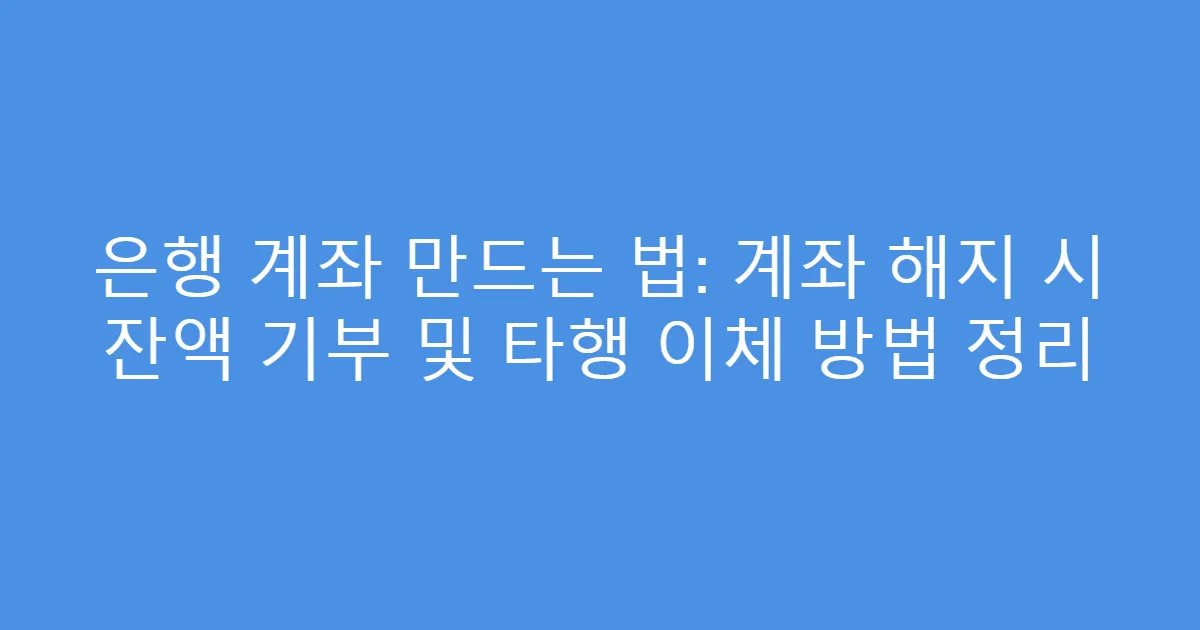 은행 계좌 만드는 법: 계좌 해지 시 잔액 기부 및 타행 이체 방법 정리