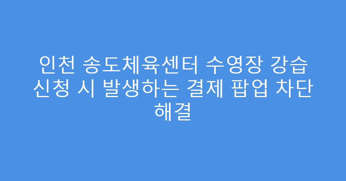인천 송도체육센터 수영장 강습 신청 시 발생하는 결제 팝업 차단 해결