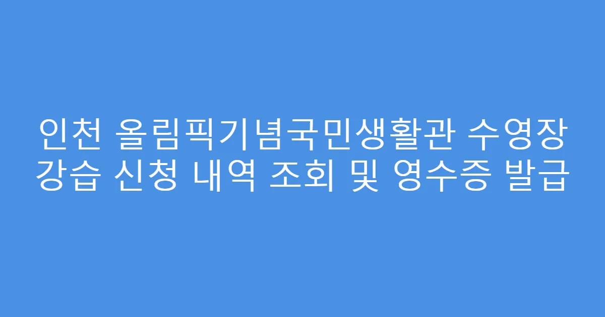 인천 올림픽기념국민생활관 수영장 강습 신청 내역 조회 및 영수증 발급