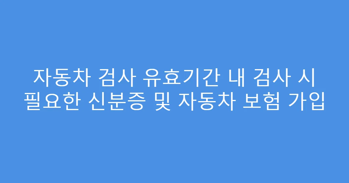자동차 검사 유효기간 내 검사 시 필요한 신분증 및 자동차 보험 가입