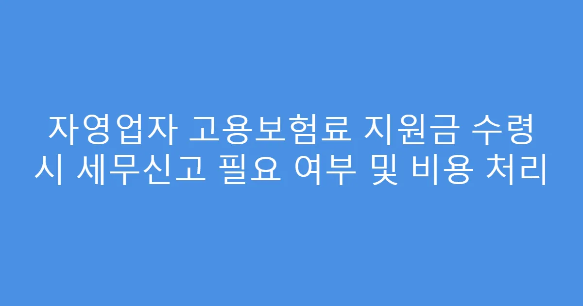 자영업자 고용보험료 지원금 수령 시 세무신고 필요 여부 및 비용 처리
