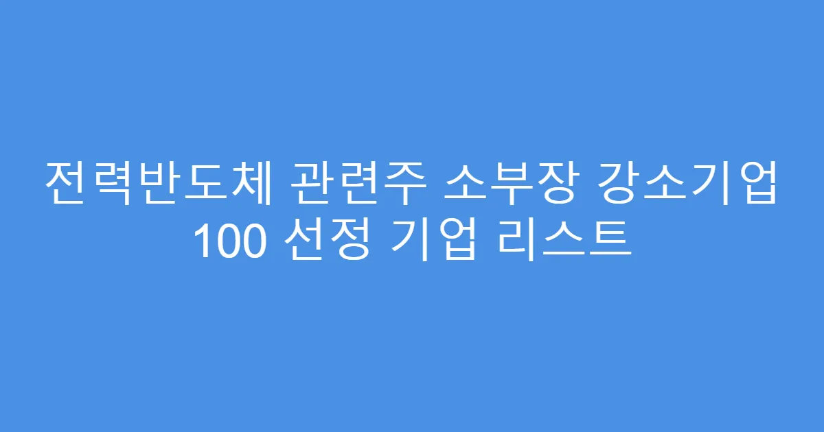 전력반도체 관련주 소부장 강소기업 100 선정 기업 리스트