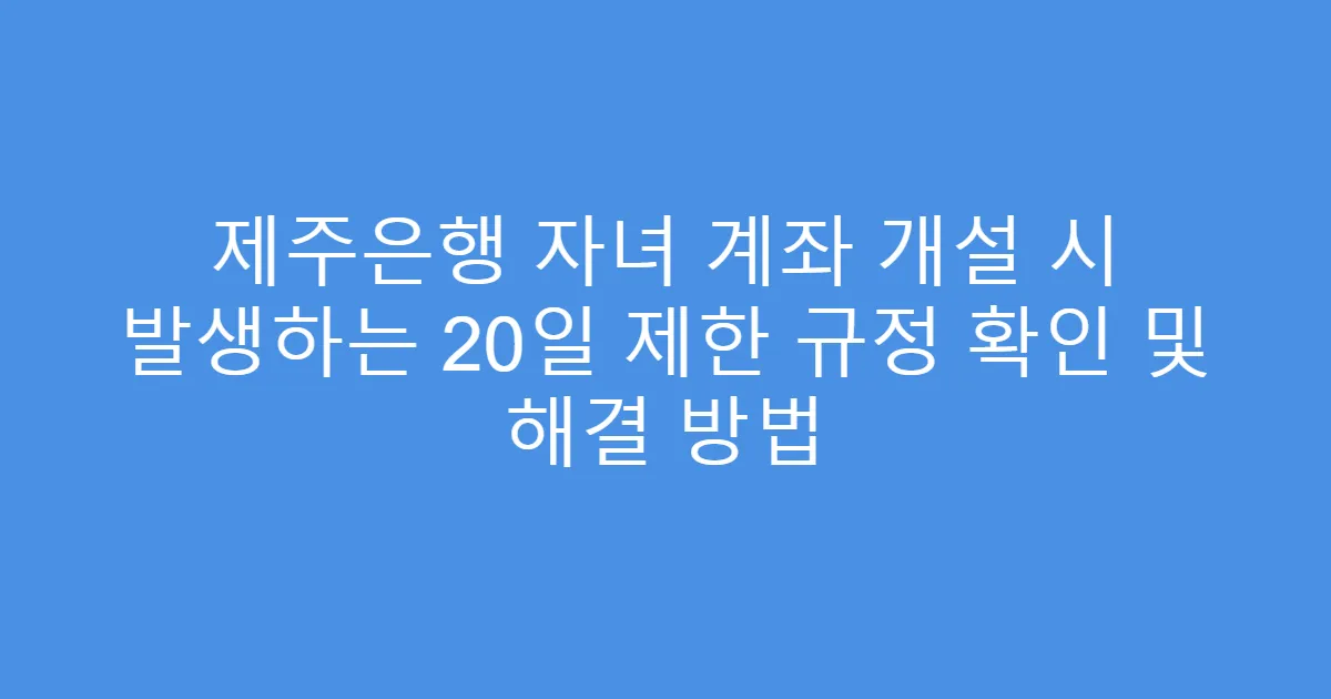 제주은행 자녀 계좌 개설 시 발생하는 20일 제한 규정 확인 및 해결 방법