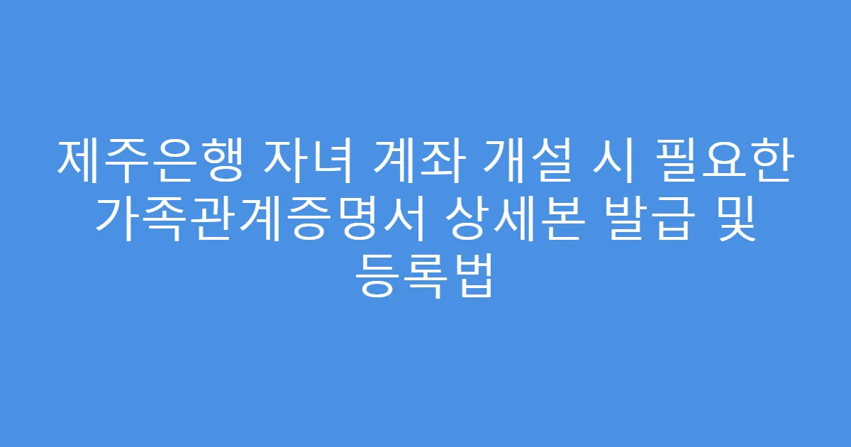 제주은행 자녀 계좌 개설 시 필요한 가족관계증명서 상세본 발급 및 등록법
