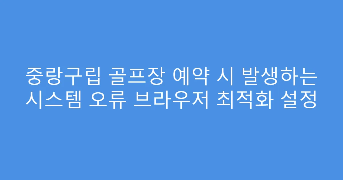 중랑구립 골프장 예약 시 발생하는 시스템 오류 브라우저 최적화 설정