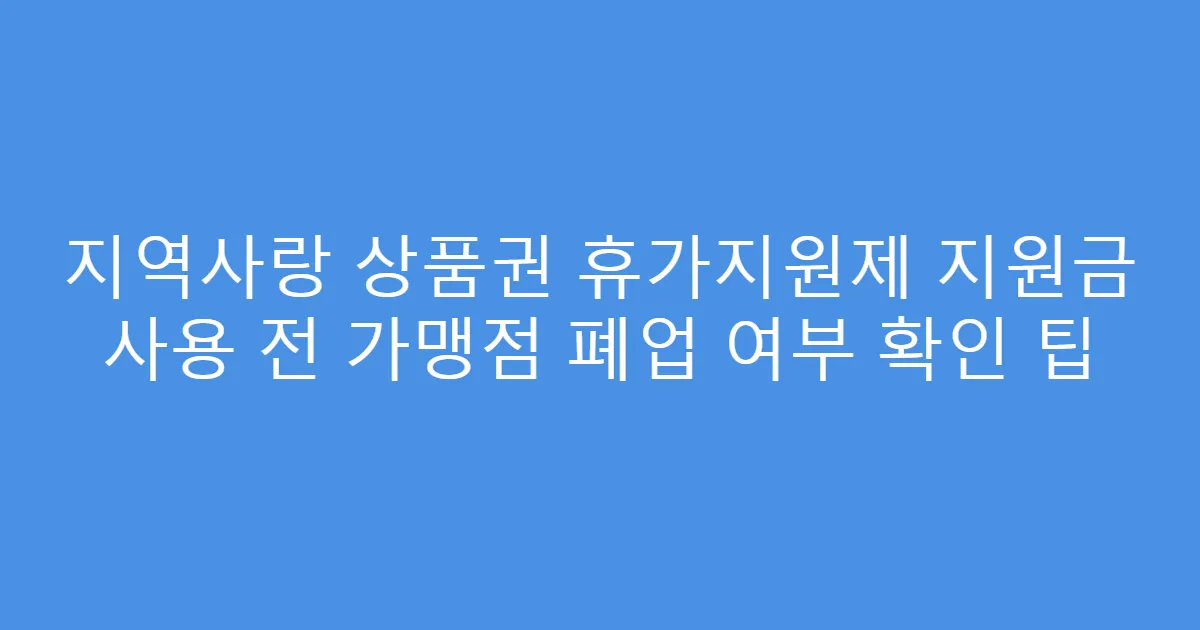 지역사랑 상품권 휴가지원제 지원금 사용 전 가맹점 폐업 여부 확인 팁