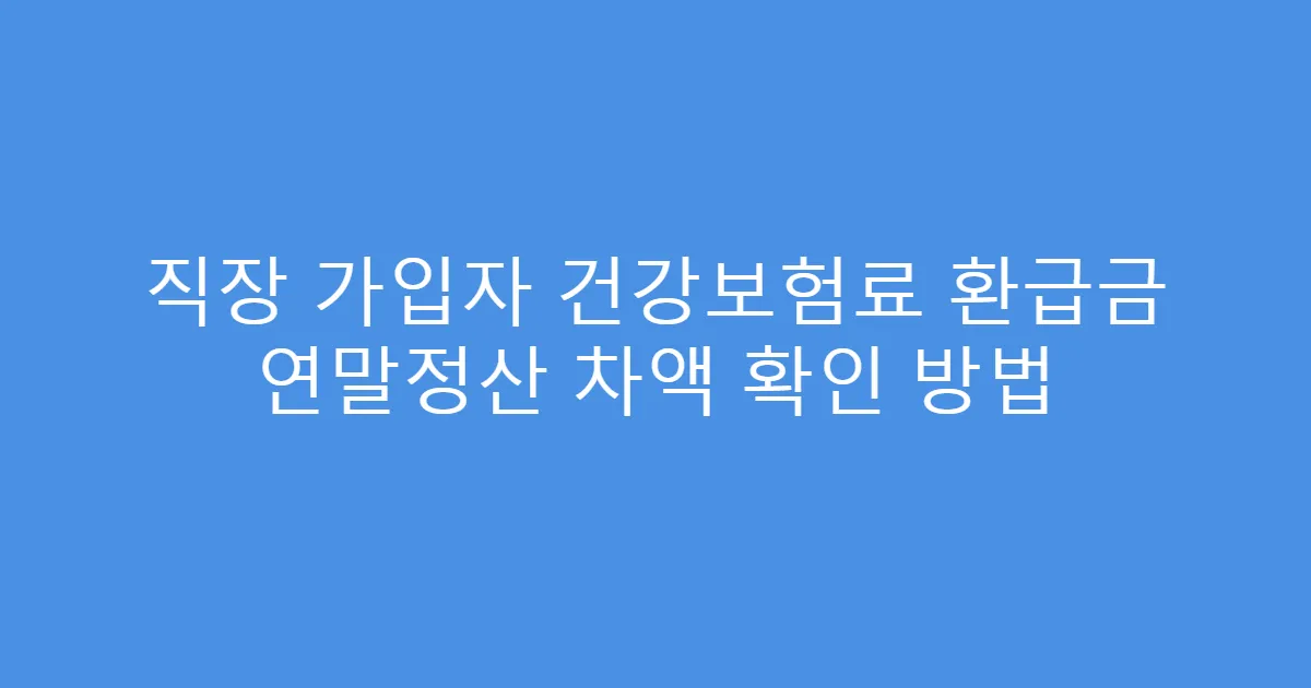 직장 가입자 건강보험료 환급금 연말정산 차액 확인 방법