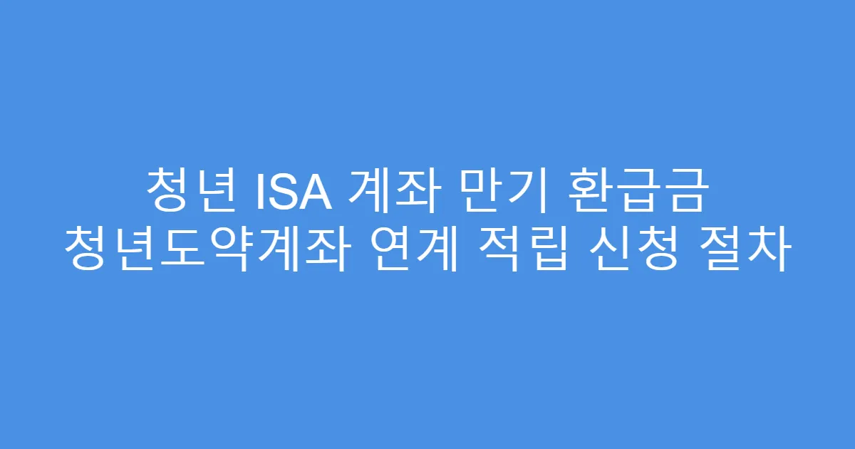 청년 ISA 계좌 만기 환급금 청년도약계좌 연계 적립 신청 절차