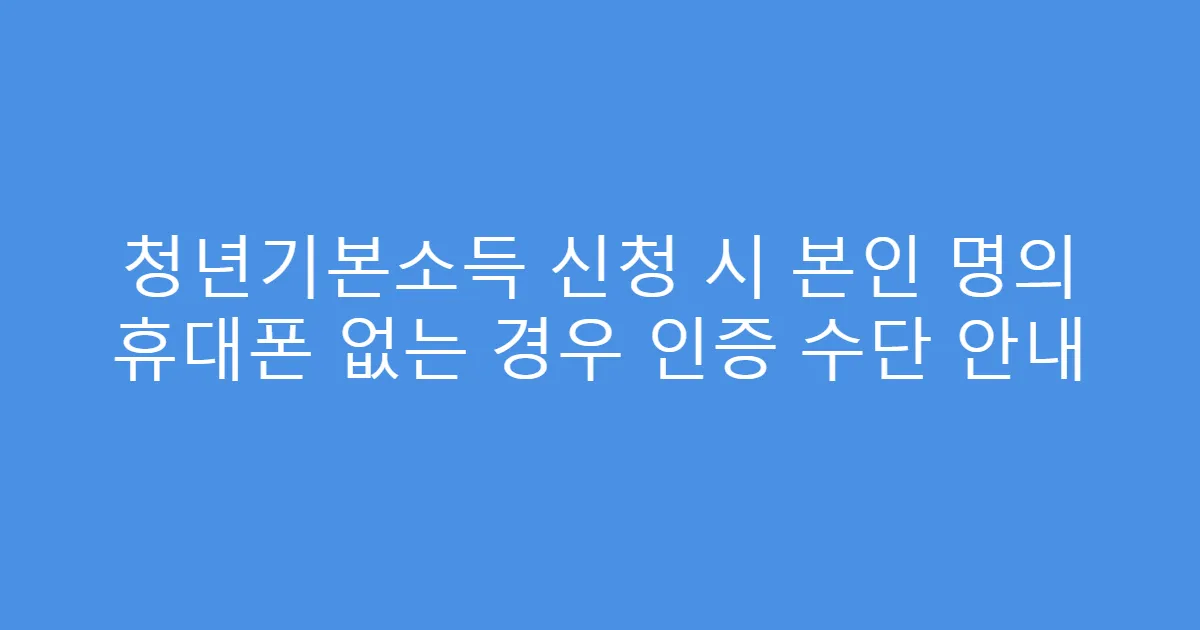 청년기본소득 신청 시 본인 명의 휴대폰 없는 경우 인증 수단 안내
