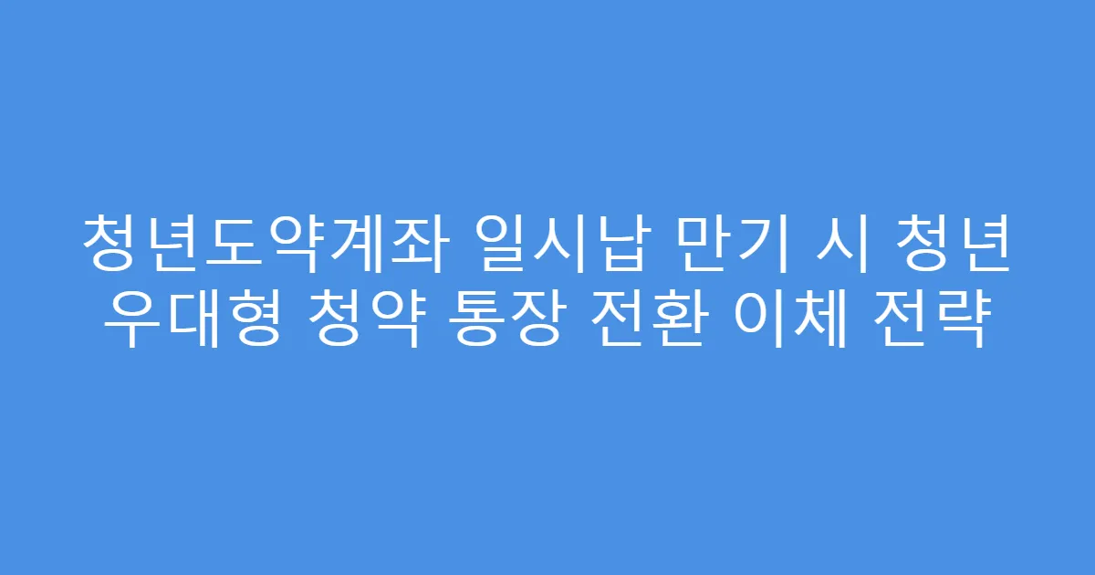 청년도약계좌 일시납 만기 시 청년 우대형 청약 통장 전환 이체 전략
