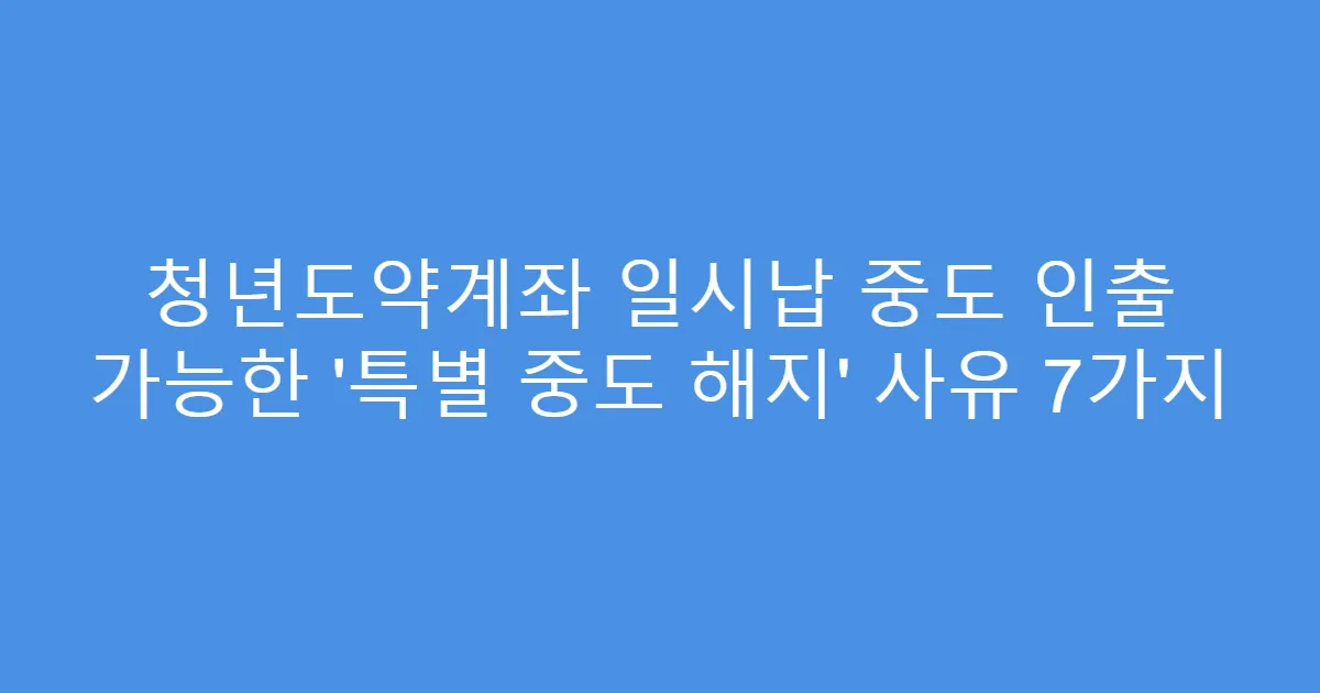 청년도약계좌 일시납 중도 인출 가능한 ‘특별 중도 해지’ 사유 7가지