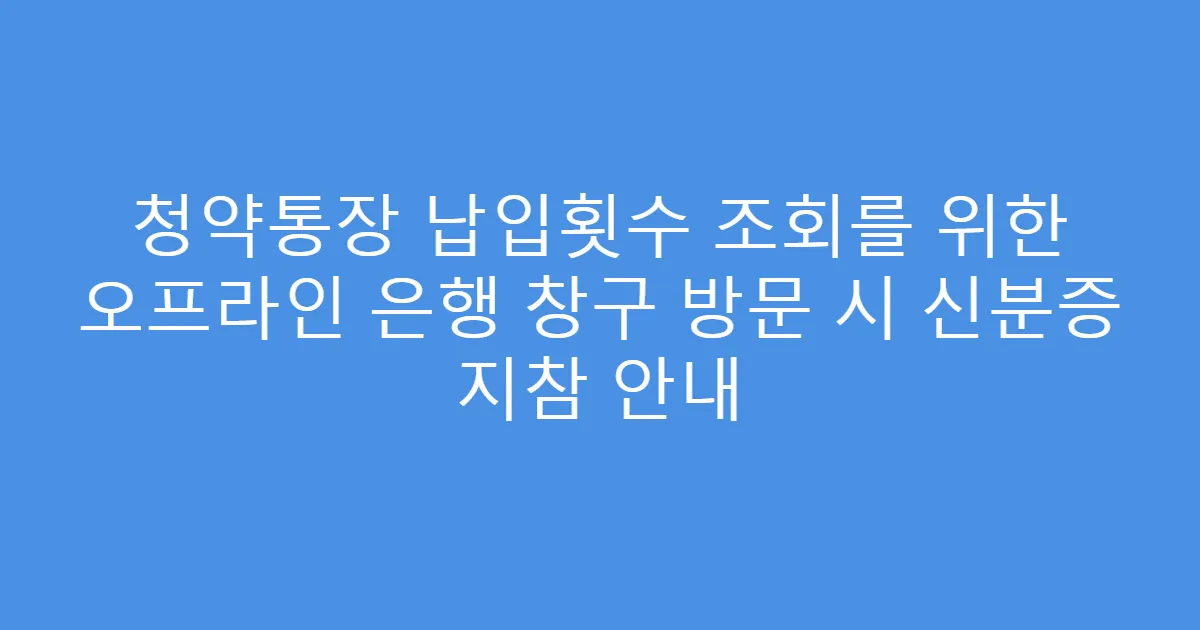 청약통장 납입횟수 조회를 위한 오프라인 은행 창구 방문 시 신분증 지참 안내