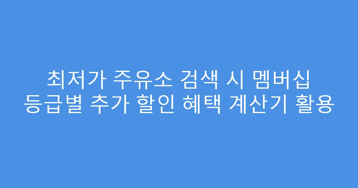 최저가 주유소 검색 시 멤버십 등급별 추가 할인 혜택 계산기 활용