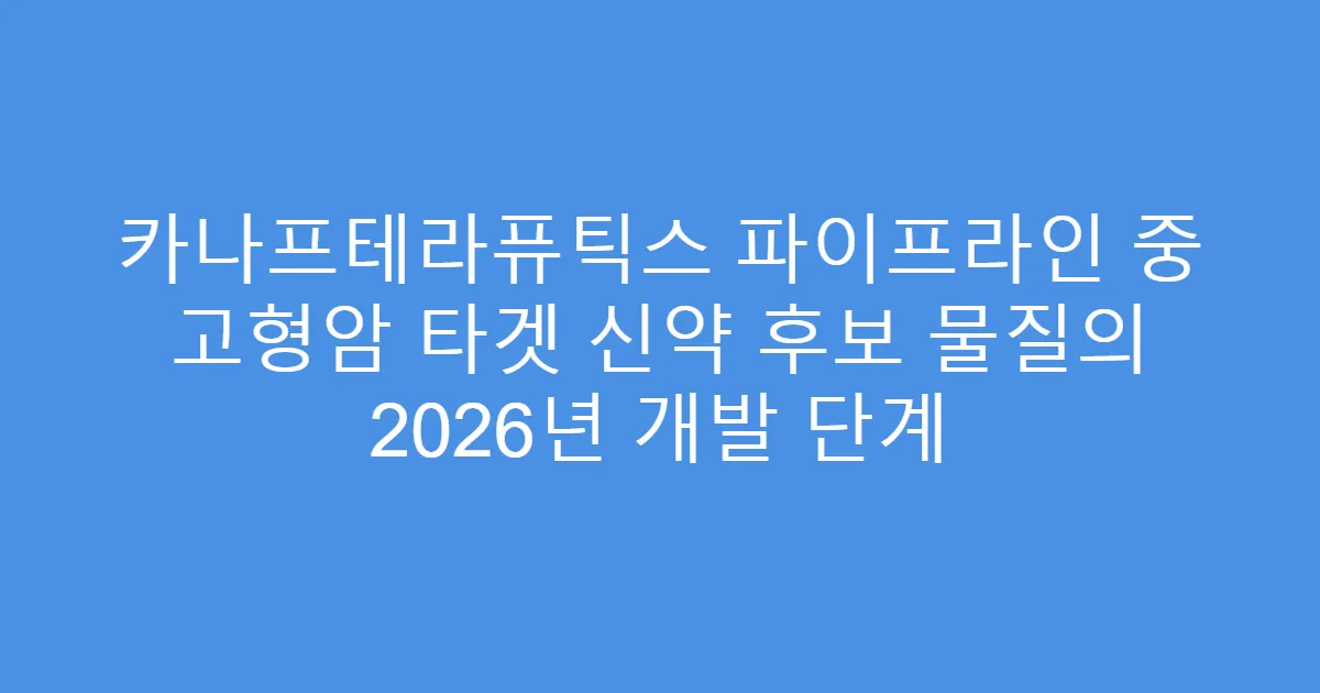 카나프테라퓨틱스 파이프라인 중 고형암 타겟 신약 후보 물질의 2026년 개발 단계