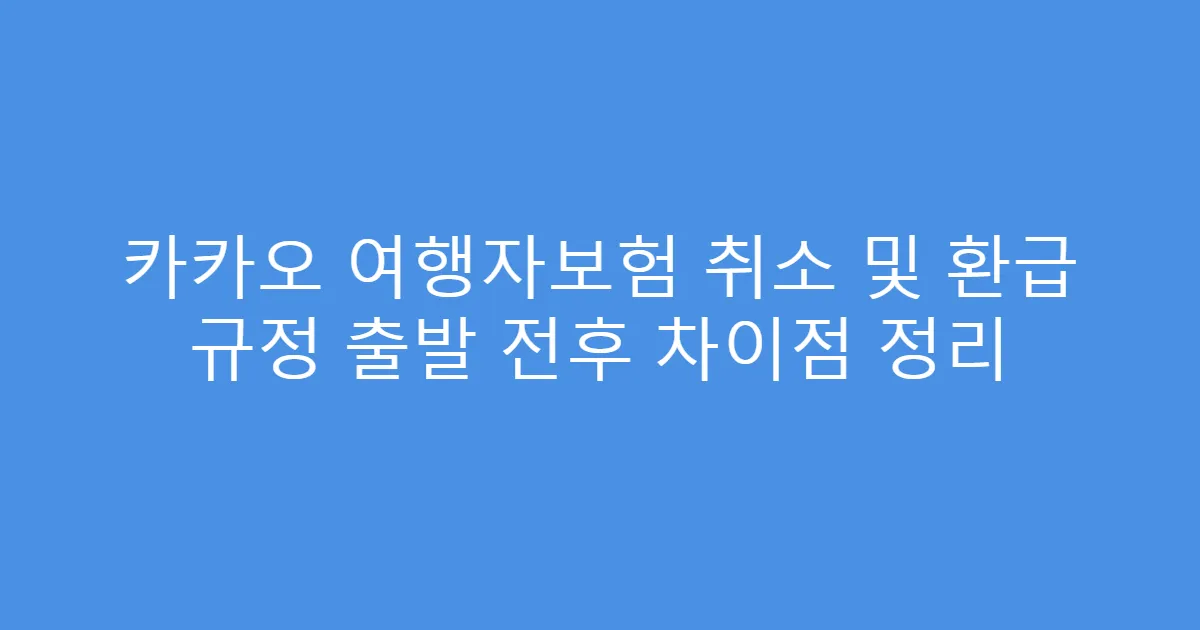 카카오 여행자보험 취소 및 환급 규정 출발 전후 차이점 정리