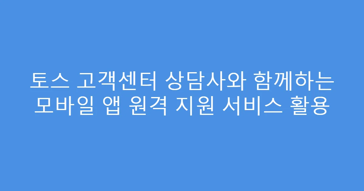 토스 고객센터 상담사와 함께하는 모바일 앱 원격 지원 서비스 활용