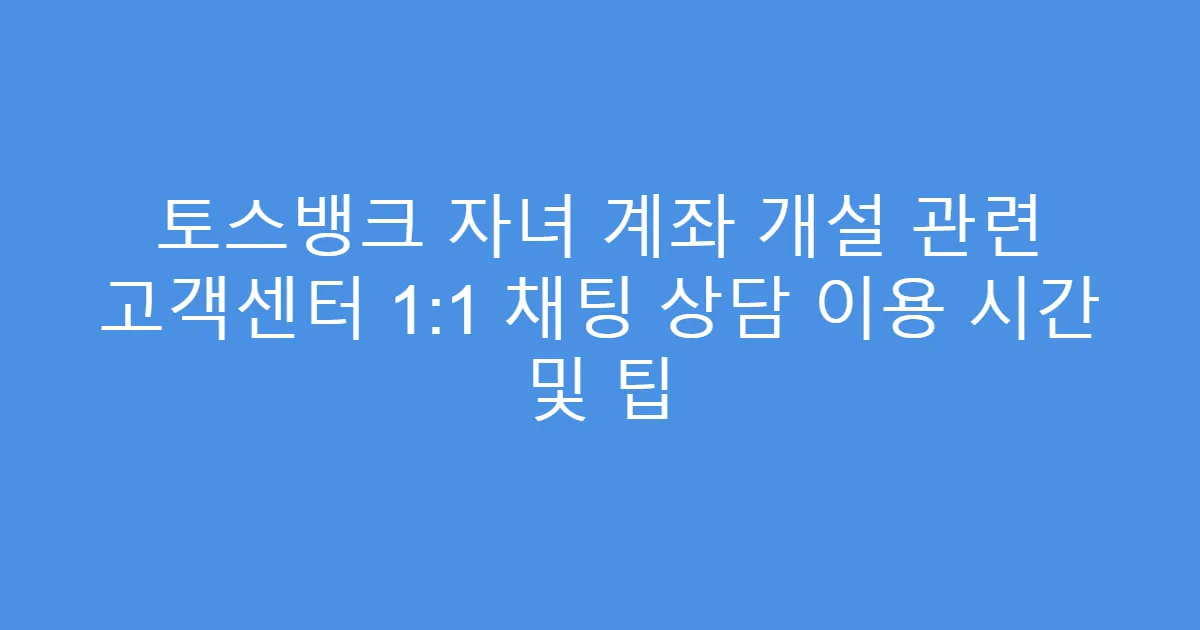 토스뱅크 자녀 계좌 개설 관련 고객센터 1:1 채팅 상담 이용 시간 및 팁