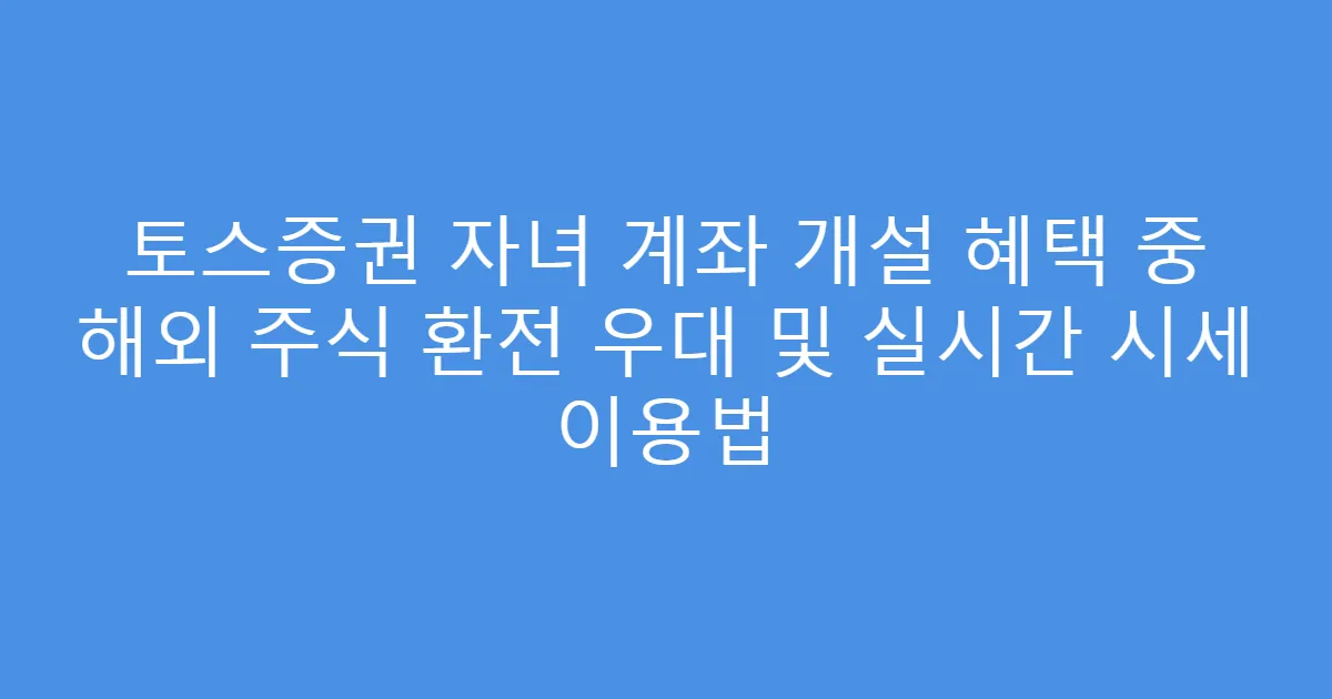 토스증권 자녀 계좌 개설 혜택 중 해외 주식 환전 우대 및 실시간 시세 이용법