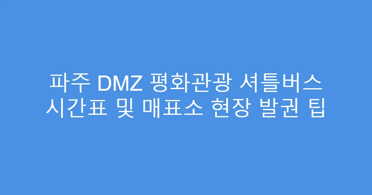 파주 DMZ 평화관광 셔틀버스 시간표 및 매표소 현장 발권 팁