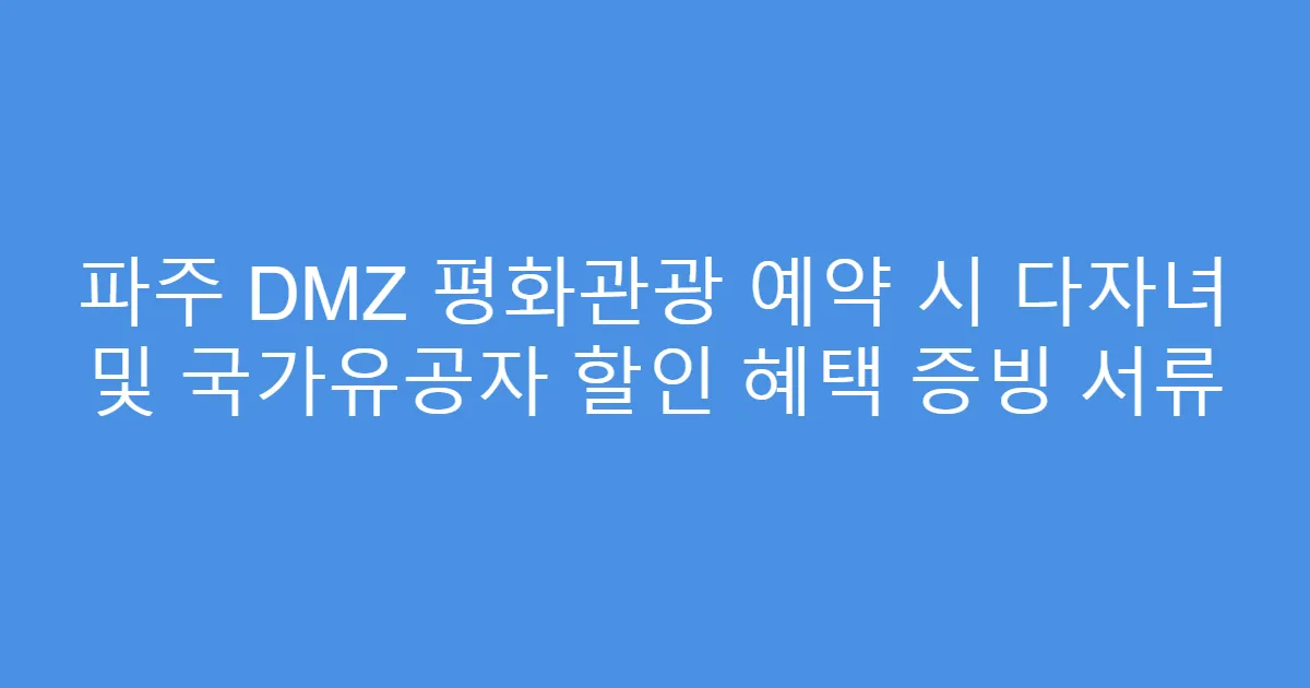 파주 DMZ 평화관광 예약 시 다자녀 및 국가유공자 할인 혜택 증빙 서류