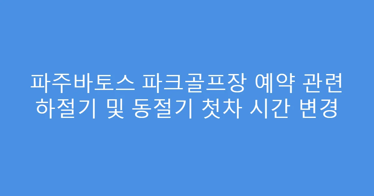 파주바토스 파크골프장 예약 관련 하절기 및 동절기 첫차 시간 변경