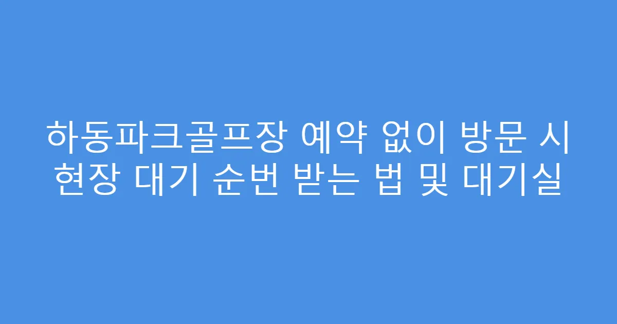 하동파크골프장 예약 없이 방문 시 현장 대기 순번 받는 법 및 대기실