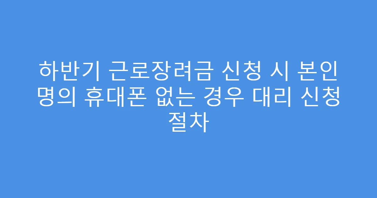 하반기 근로장려금 신청 시 본인 명의 휴대폰 없는 경우 대리 신청 절차