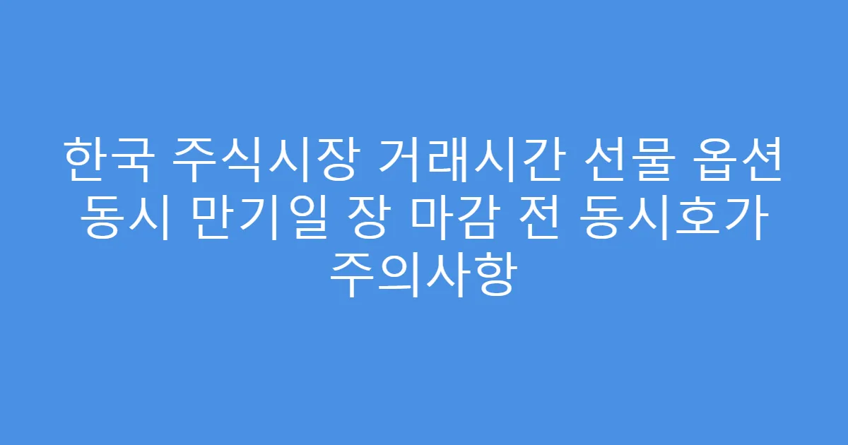 한국 주식시장 거래시간 선물 옵션 동시 만기일 장 마감 전 동시호가 주의사항