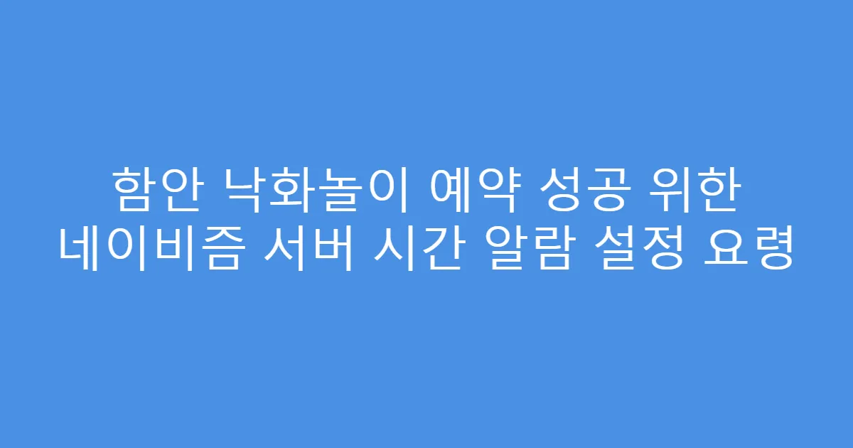 함안 낙화놀이 예약 성공 위한 네이비즘 서버 시간 알람 설정 요령
