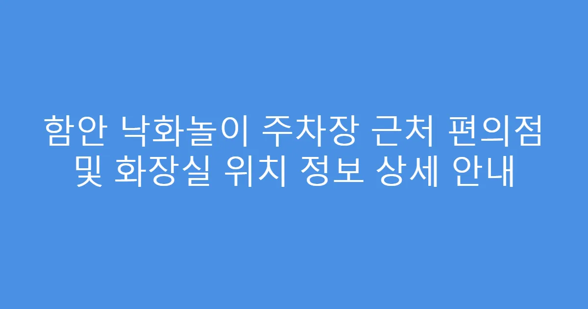 함안 낙화놀이 주차장 근처 편의점 및 화장실 위치 정보 상세 안내
