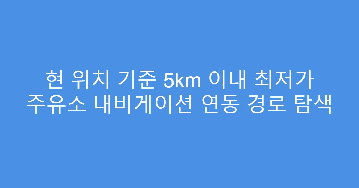 현 위치 기준 5km 이내 최저가 주유소 내비게이션 연동 경로 탐색