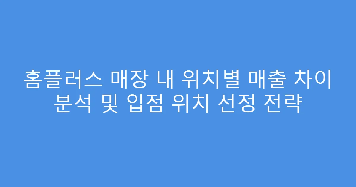 홈플러스 매장 내 위치별 매출 차이 분석 및 입점 위치 선정 전략