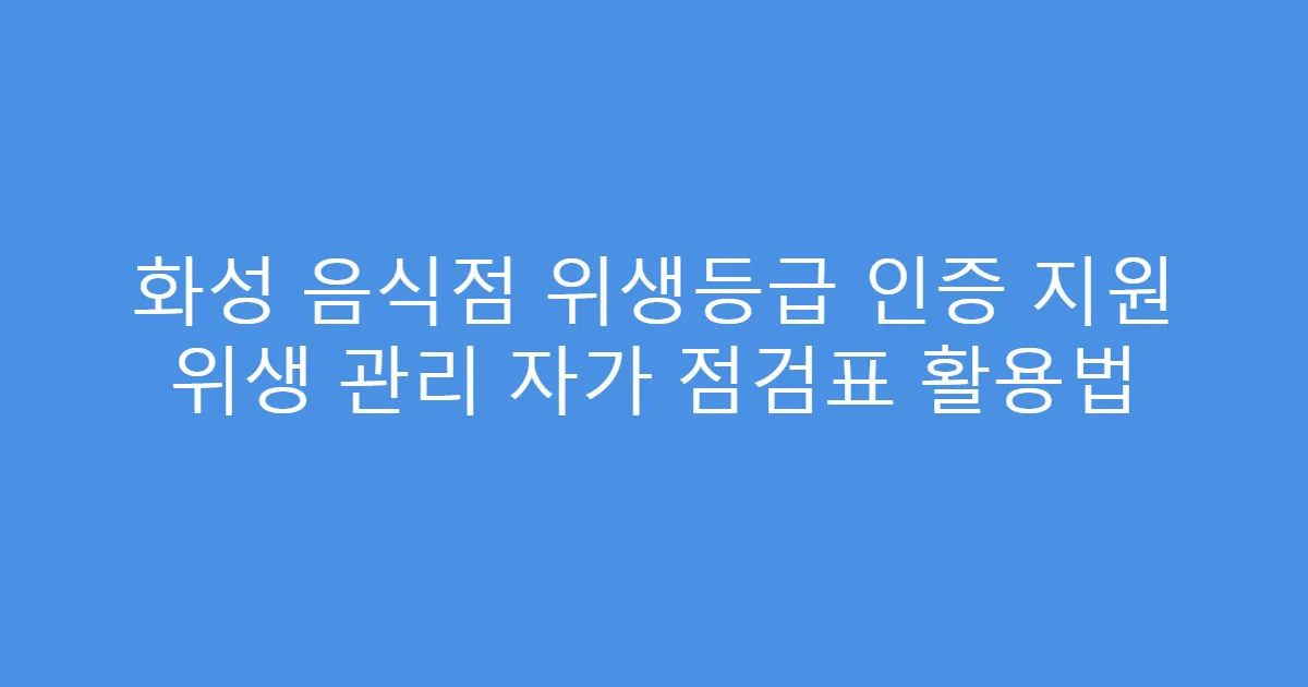화성 음식점 위생등급 인증 지원 위생 관리 자가 점검표 활용법