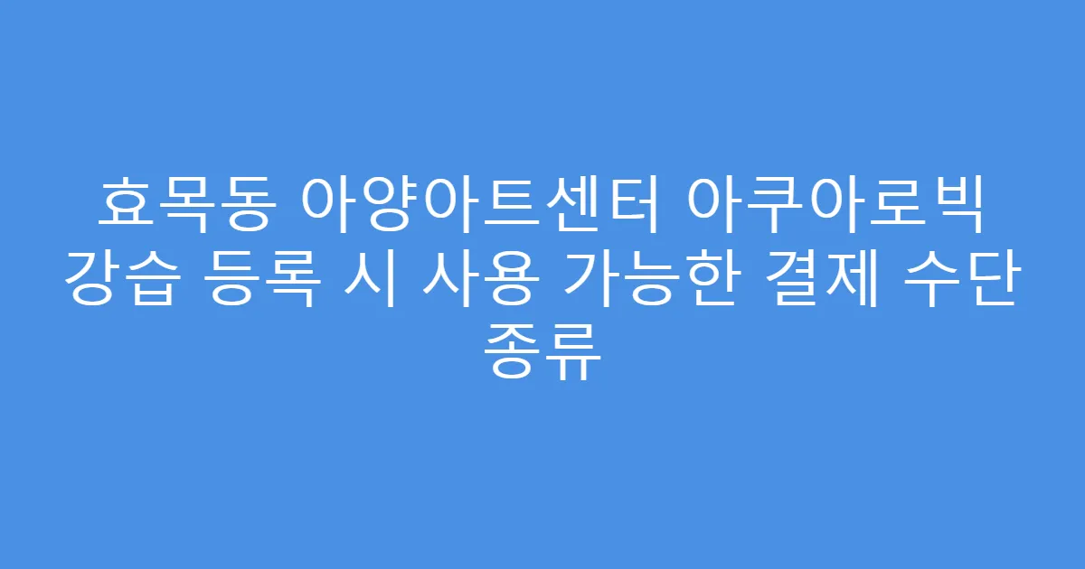효목동 아양아트센터 아쿠아로빅 강습 등록 시 사용 가능한 결제 수단 종류