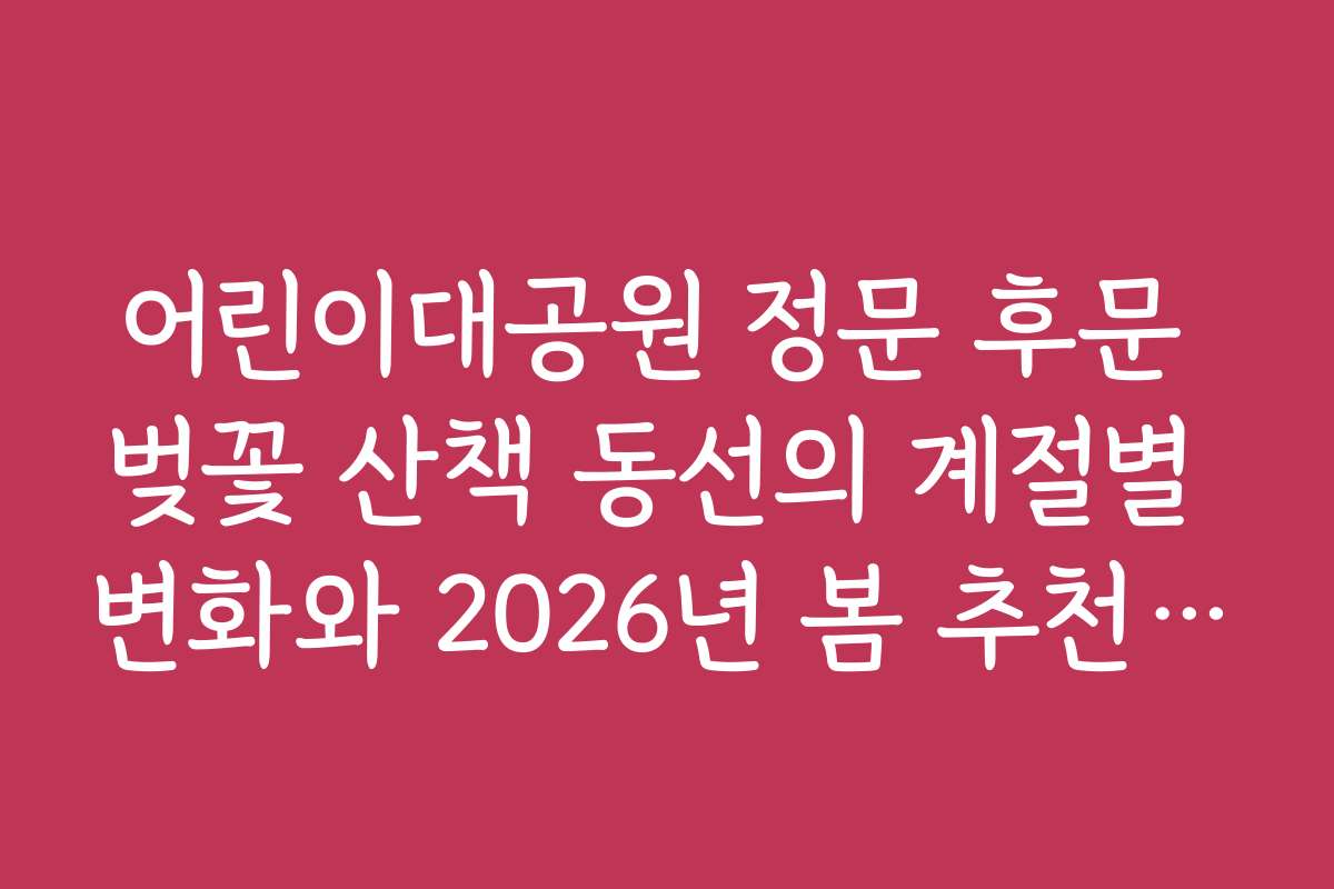 어린이대공원 정문 후문 벚꽃 산책 동선의 계절별 변화와 2026년 봄 추천 일정