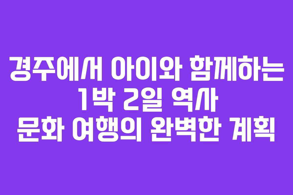 경주에서 아이와 함께하는 1박 2일 역사 문화 여행의 완벽한 계획