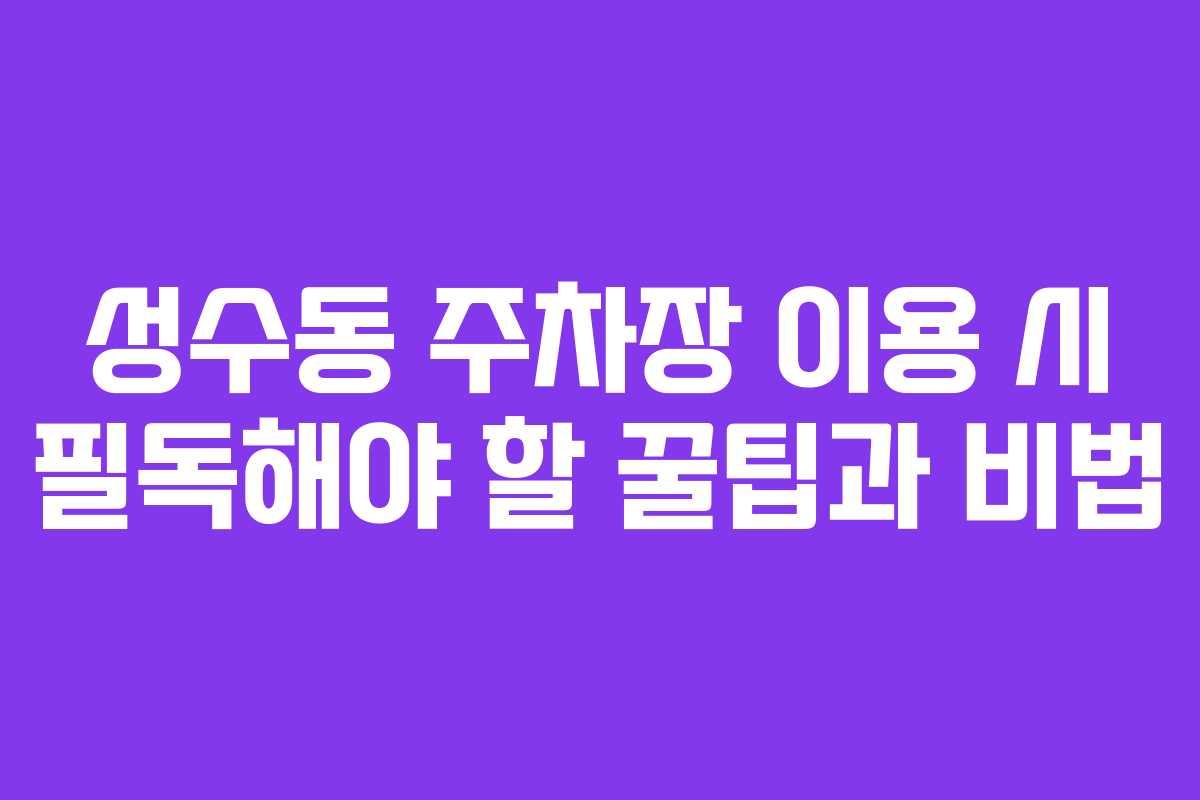 성수동 주차장 이용 시 필독해야 할 꿀팁과 비법