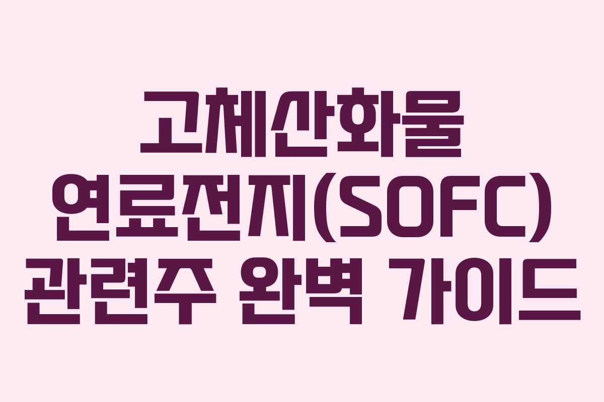 고체산화물 연료전지(SOFC) 관련주 완벽 가이드