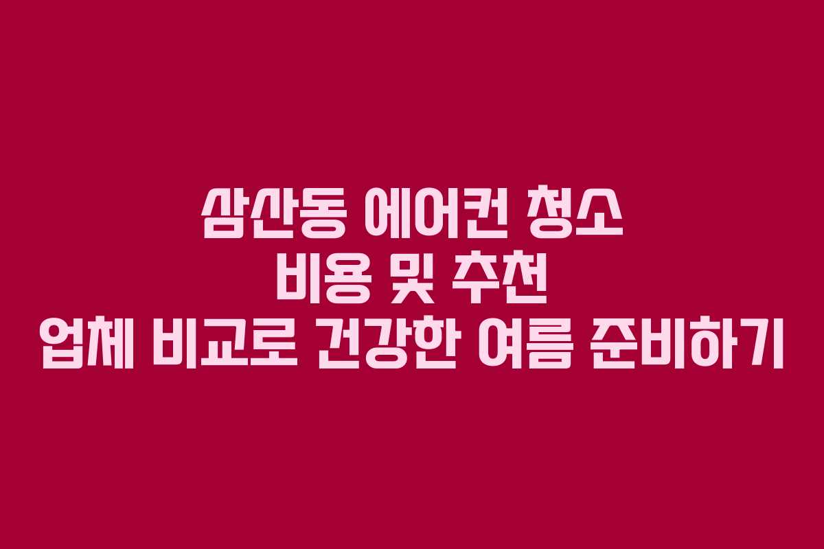 삼산동 에어컨 청소 비용 및 추천 업체 비교로 건강한 여름 준비하기