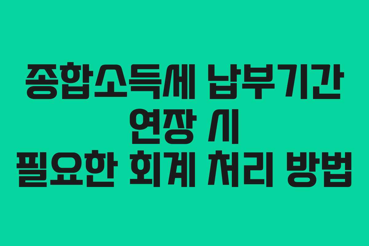 종합소득세 납부기간 연장 시 필요한 회계 처리 방법