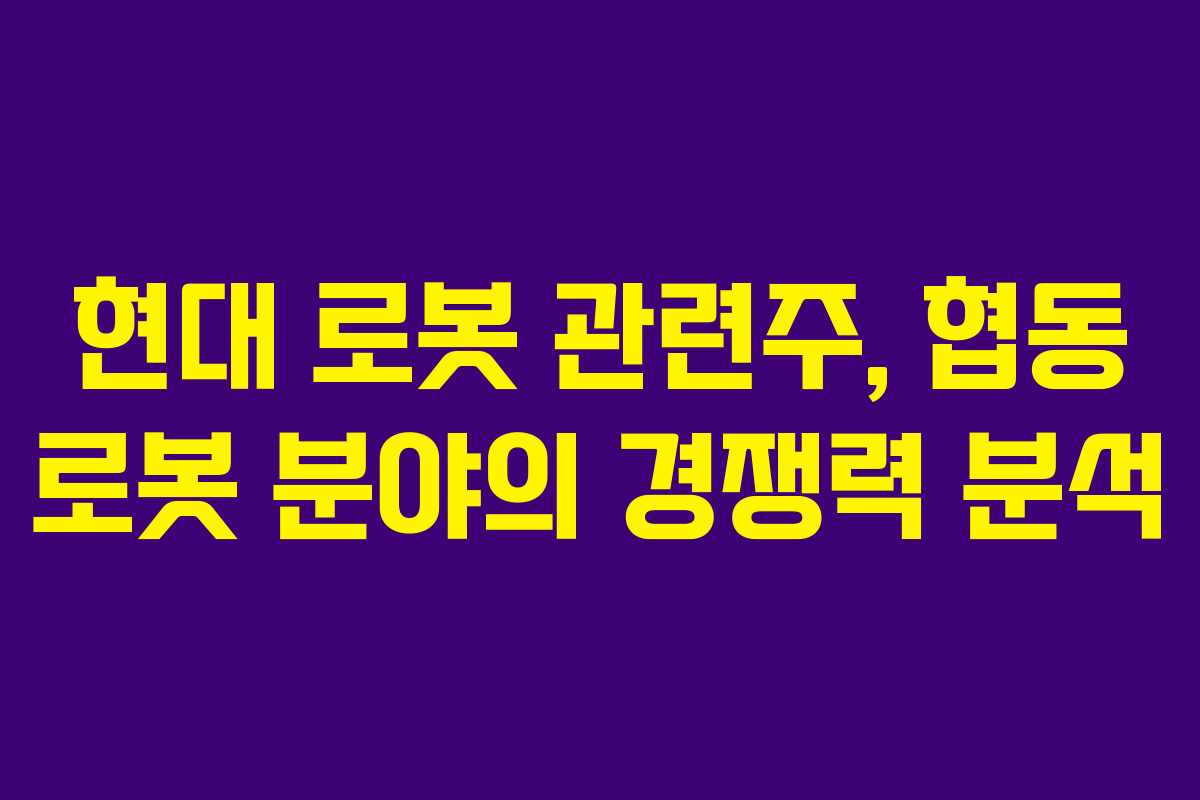 현대 로봇 관련주, 협동 로봇 분야의 경쟁력 분석