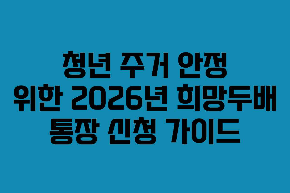 청년 주거 안정 위한 2026년 희망두배 통장 신청 가이드