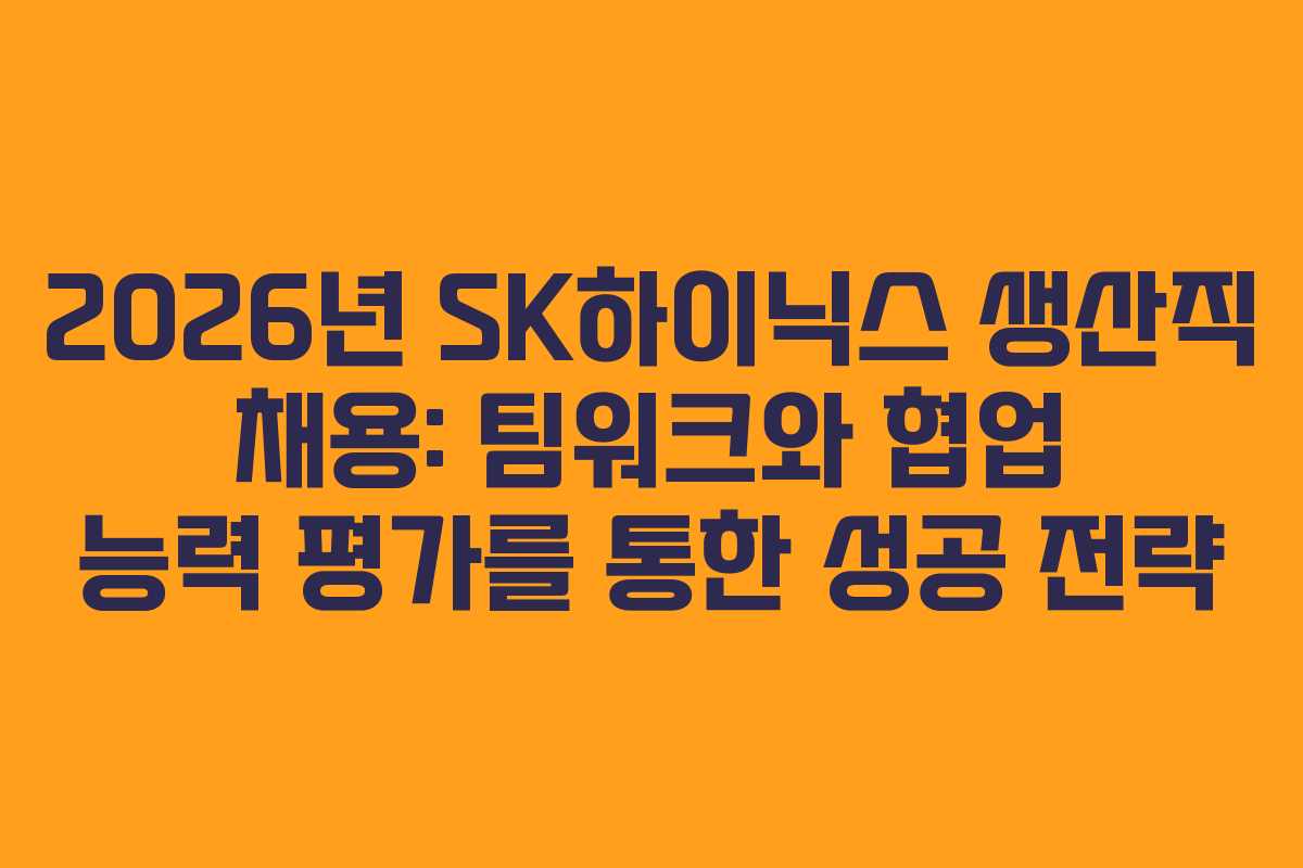 2026년 SK하이닉스 생산직 채용: 팀워크와 협업 능력 평가를 통한 성공 전략