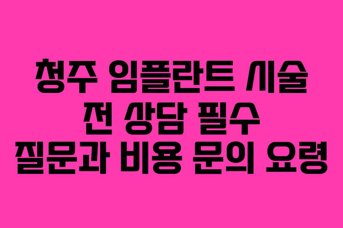 청주 임플란트 시술 전 상담 필수 질문과 비용 문의 요령