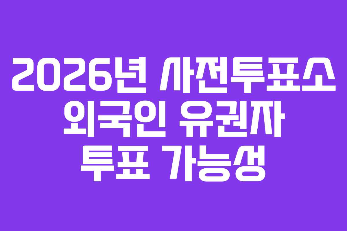 2026년 사전투표소 외국인 유권자 투표 가능성
