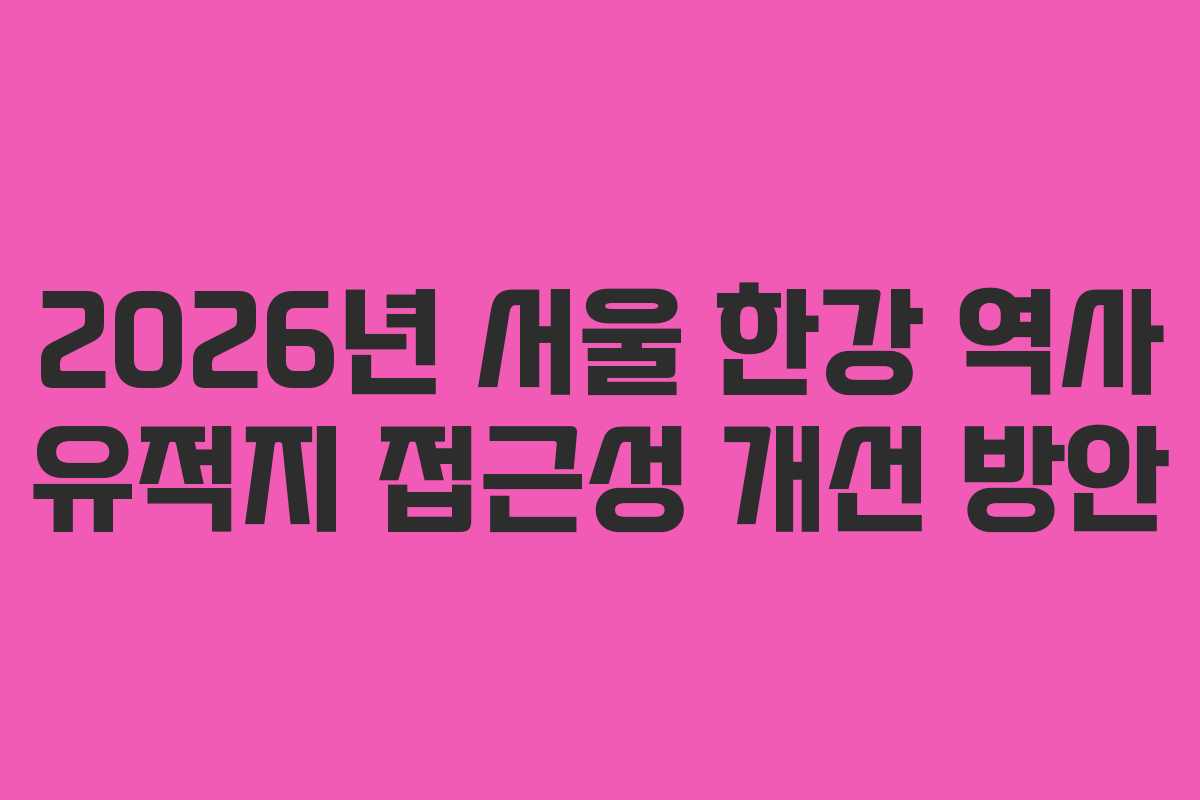 2026년 서울 한강 역사 유적지 접근성 개선 방안